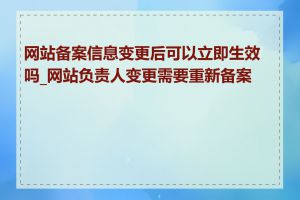 网站备案信息变更后可以立即生效吗_网站负责人变更需要重新备案吗