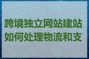 跨境独立网站建站如何处理物流和支付