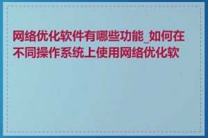 网络优化软件有哪些功能_如何在不同操作系统上使用网络优化软件