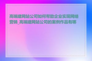 高端建网站公司如何帮助企业实现网络营销_高端建网站公司的案例作品有哪些