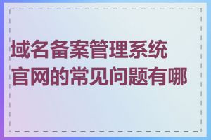 域名备案管理系统官网的常见问题有哪些