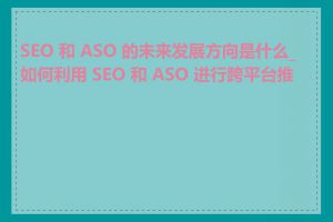 SEO 和 ASO 的未来发展方向是什么_如何利用 SEO 和 ASO 进行跨平台推广