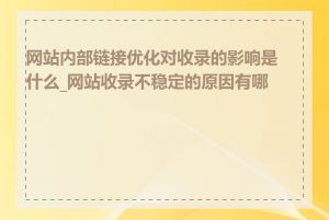 网站内部链接优化对收录的影响是什么_网站收录不稳定的原因有哪些