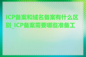 ICP备案和域名备案有什么区别_ICP备案需要哪些准备工作