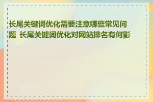 长尾关键词优化需要注意哪些常见问题_长尾关键词优化对网站排名有何影响