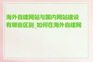 海外自建网站与国内网站建设有哪些区别_如何在海外自建网站