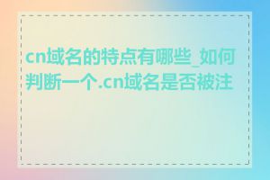 cn域名的特点有哪些_如何判断一个.cn域名是否被注册