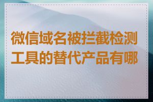 微信域名被拦截检测工具的替代产品有哪些