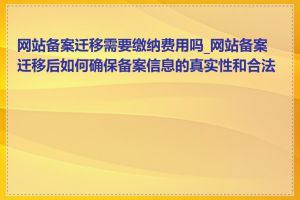 网站备案迁移需要缴纳费用吗_网站备案迁移后如何确保备案信息的真实性和合法性