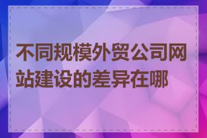 不同规模外贸公司网站建设的差异在哪里