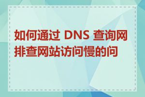 如何通过 DNS 查询网排查网站访问慢的问题