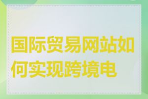 国际贸易网站如何实现跨境电商