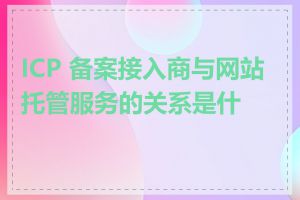 ICP 备案接入商与网站托管服务的关系是什么