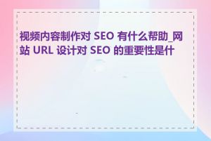 视频内容制作对 SEO 有什么帮助_网站 URL 设计对 SEO 的重要性是什么