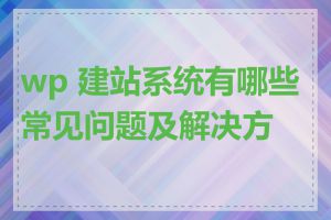 wp 建站系统有哪些常见问题及解决方法