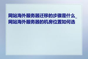 网站海外服务器迁移的步骤是什么_网站海外服务器的机房位置如何选择