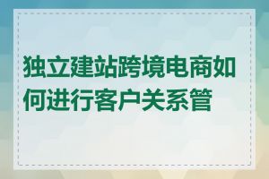 独立建站跨境电商如何进行客户关系管理