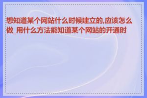 想知道某个网站什么时候建立的,应该怎么做_用什么方法能知道某个网站的开通时间