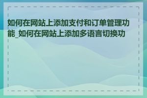 如何在网站上添加支付和订单管理功能_如何在网站上添加多语言切换功能