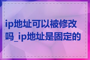 ip地址可以被修改吗_ip地址是固定的吗