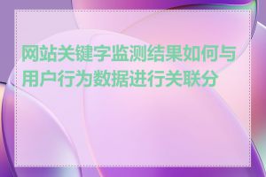 网站关键字监测结果如何与用户行为数据进行关联分析