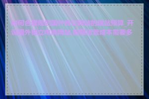 如何合理规划国外独立网站的建站预算_开设国外独立电商网站,前期运营成本需要多少