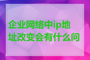 企业网络中ip地址改变会有什么问题