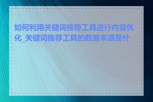 如何利用关键词推荐工具进行内容优化_关键词推荐工具的数据来源是什么