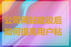 公司网站建设后如何提高用户粘性