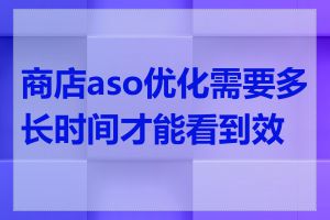 商店aso优化需要多长时间才能看到效果