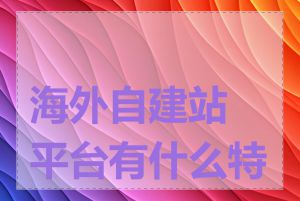 海外自建站平台有什么特点