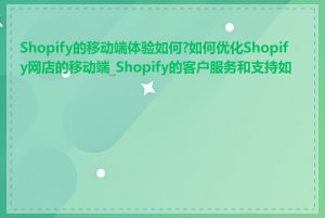 Shopify的移动端体验如何?如何优化Shopify网店的移动端_Shopify的客户服务和支持如何