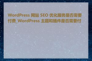 WordPress 网站 SEO 优化服务是否需要付费_WordPress 主题和插件是否需要付费