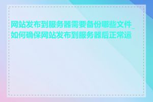 网站发布到服务器需要备份哪些文件_如何确保网站发布到服务器后正常运行