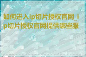 如何进入ip切片授权官网_ip切片授权官网提供哪些服务