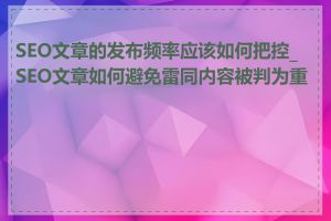 SEO文章的发布频率应该如何把控_SEO文章如何避免雷同内容被判为重复