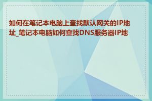 如何在笔记本电脑上查找默认网关的IP地址_笔记本电脑如何查找DNS服务器IP地址