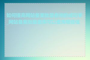 如何提高网站备案批量查询的成功率_网站备案批量查询可以查询哪些信息