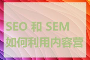 SEO 和 SEM 如何利用内容营销