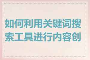 如何利用关键词搜索工具进行内容创作