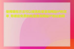 使用哪些方法可以提高批量查询网站IP的效率_有哪些免费的批量查询网站IP地址的网站