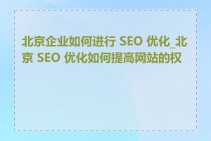 北京企业如何进行 SEO 优化_北京 SEO 优化如何提高网站的权重