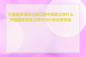 外国国家域名注册过程中需要注意什么_外国国家域名注册对SEO优化有影响吗