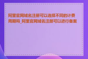 阿里官网域名注册可以选择不同的计费周期吗_阿里官网域名注册可以进行备案吗