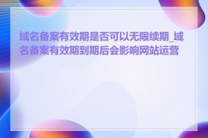 域名备案有效期是否可以无限续期_域名备案有效期到期后会影响网站运营吗