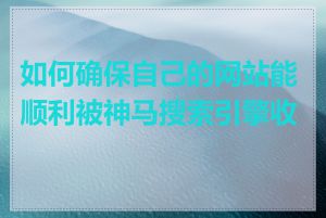 如何确保自己的网站能顺利被神马搜索引擎收录