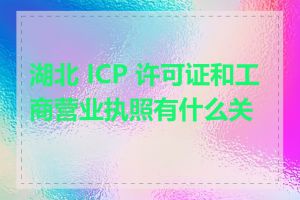 湖北 ICP 许可证和工商营业执照有什么关系