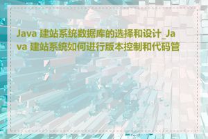 Java 建站系统数据库的选择和设计_Java 建站系统如何进行版本控制和代码管理