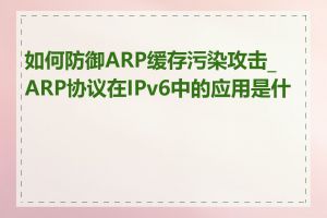 如何防御ARP缓存污染攻击_ARP协议在IPv6中的应用是什么