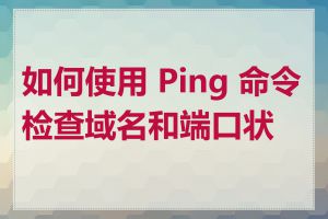 如何使用 Ping 命令检查域名和端口状态